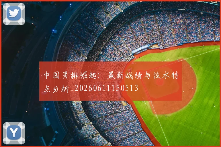 中国男排崛起：最新战绩与技术特点分析_20260611150513