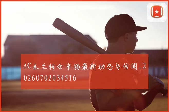 AC米兰转会市场最新动态与传闻_20260702034516